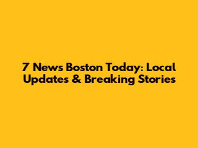 7 News Boston Today: Local Updates & Breaking Stories