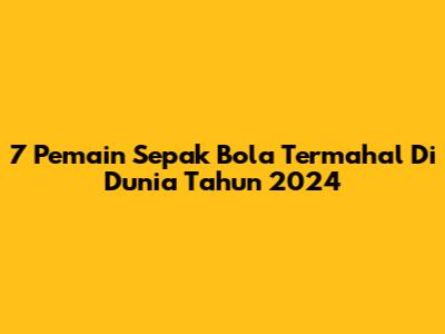 7 Pemain Sepak Bola Termahal Di Dunia Tahun 2024