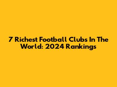 7 Richest Football Clubs In The World: 2024 Rankings