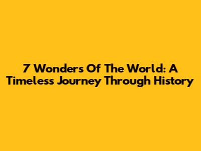 7 Wonders Of The World: A Timeless Journey Through History