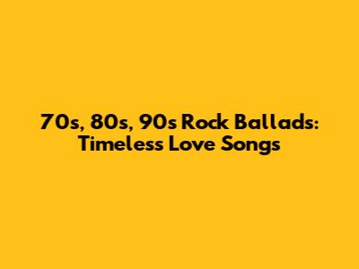 70s, 80s, 90s Rock Ballads: Timeless Love Songs