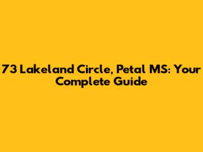73 Lakeland Circle, Petal MS: Your Complete Guide