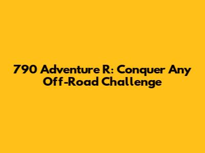 790 Adventure R: Conquer Any Off-Road Challenge