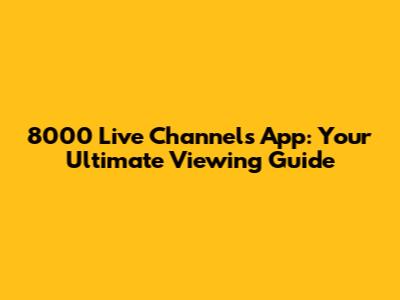 8000 Live Channels App: Your Ultimate Viewing Guide