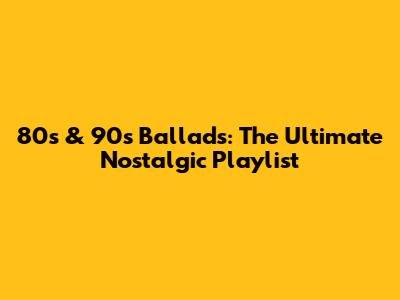 80s & 90s Ballads: The Ultimate Nostalgic Playlist