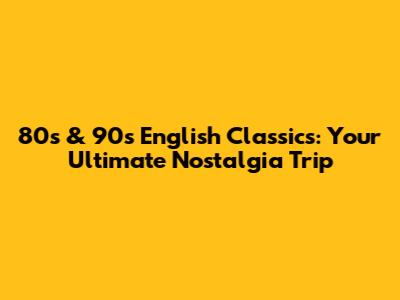 80s & 90s English Classics: Your Ultimate Nostalgia Trip