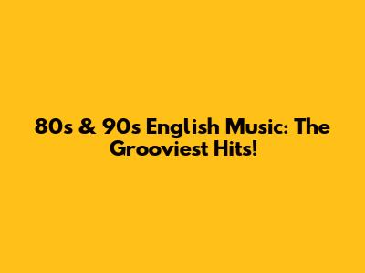 80s & 90s English Music: The Grooviest Hits!