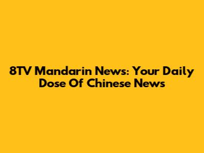 8TV Mandarin News: Your Daily Dose Of Chinese News