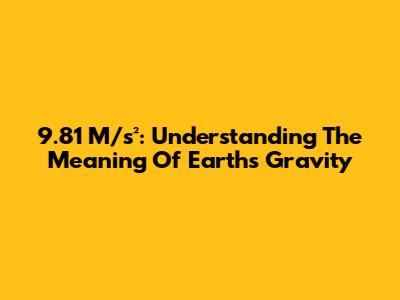 9.81 M/s²: Understanding The Meaning Of Earth's Gravity