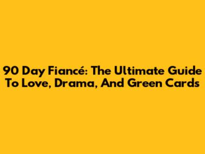 90 Day Fiancé: The Ultimate Guide To Love, Drama, And Green Cards