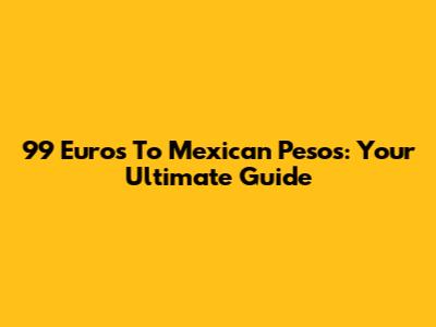 99 Euros To Mexican Pesos: Your Ultimate Guide