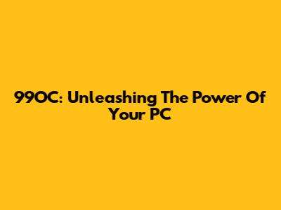 99OC: Unleashing The Power Of Your PC