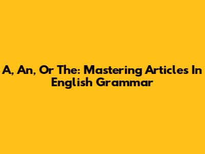 A, An, Or The: Mastering Articles In English Grammar