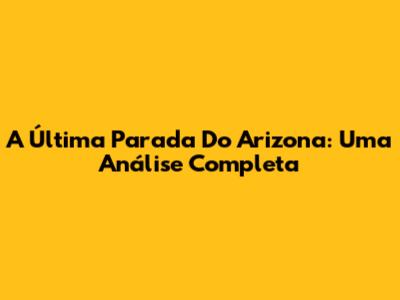 A Última Parada Do Arizona: Uma Análise Completa