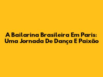 A Bailarina Brasileira Em Paris: Uma Jornada De Dança E Paixão