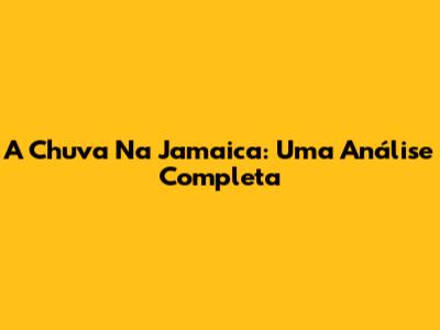 A Chuva Na Jamaica: Uma Análise Completa