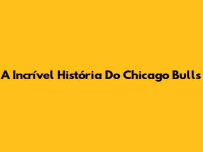 A Incrível História Do Chicago Bulls