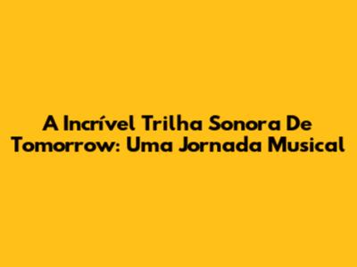 A Incrível Trilha Sonora De Tomorrow: Uma Jornada Musical