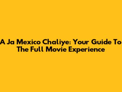 A Ja Mexico Chaliye: Your Guide To The Full Movie Experience