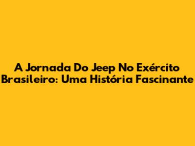 A Jornada Do Jeep No Exército Brasileiro: Uma História Fascinante