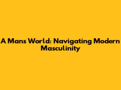 A Man's World: Navigating Modern Masculinity