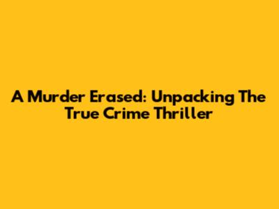 A Murder Erased: Unpacking The True Crime Thriller