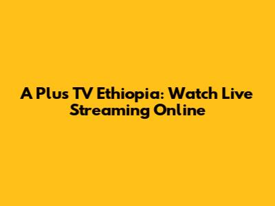 A Plus TV Ethiopia: Watch Live Streaming Online