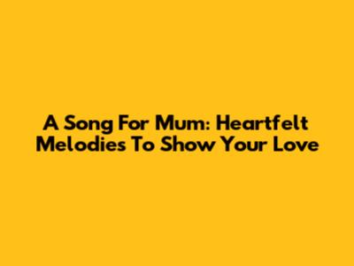 A Song For Mum: Heartfelt Melodies To Show Your Love