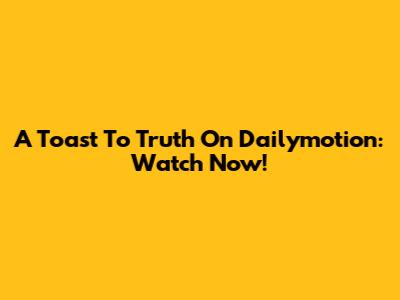 A Toast To Truth On Dailymotion: Watch Now!