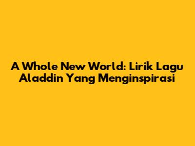 A Whole New World: Lirik Lagu Aladdin Yang Menginspirasi