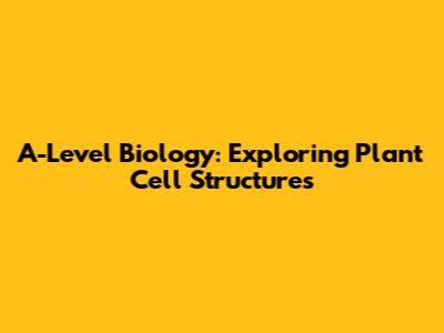 A-Level Biology: Exploring Plant Cell Structures