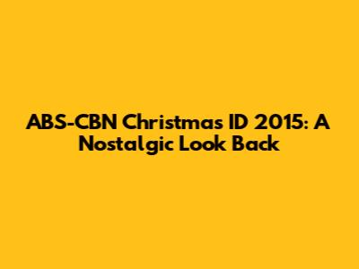 ABS-CBN Christmas ID 2015: A Nostalgic Look Back