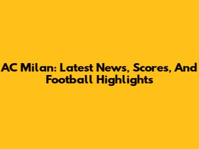 AC Milan: Latest News, Scores, And Football Highlights