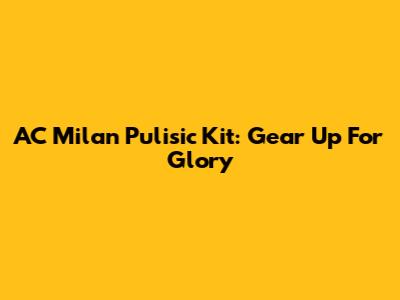 AC Milan Pulisic Kit: Gear Up For Glory
