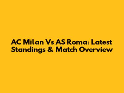 AC Milan Vs AS Roma: Latest Standings & Match Overview
