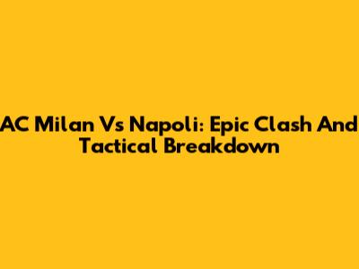 AC Milan Vs Napoli: Epic Clash And Tactical Breakdown