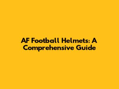 AF Football Helmets: A Comprehensive Guide
