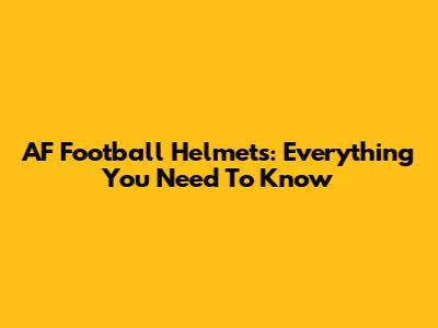 AF Football Helmets: Everything You Need To Know