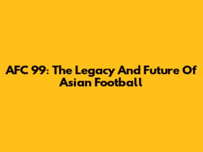AFC 99: The Legacy And Future Of Asian Football