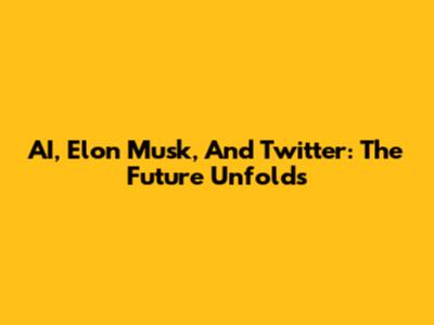 AI, Elon Musk, And Twitter: The Future Unfolds