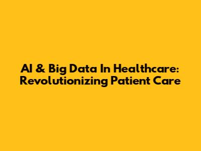 AI & Big Data In Healthcare: Revolutionizing Patient Care
