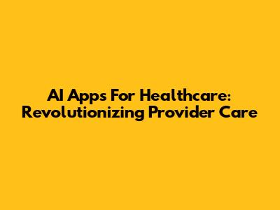 AI Apps For Healthcare: Revolutionizing Provider Care