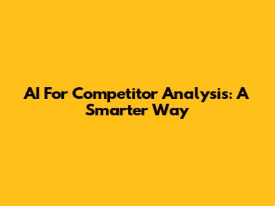 AI For Competitor Analysis: A Smarter Way