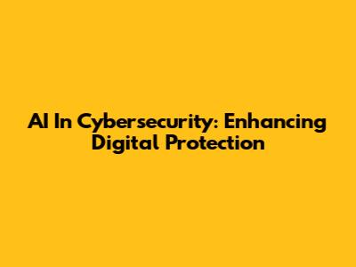 AI In Cybersecurity: Enhancing Digital Protection