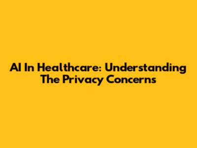 AI In Healthcare: Understanding The Privacy Concerns