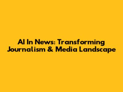 AI In News: Transforming Journalism & Media Landscape