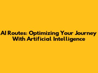 AI Routes: Optimizing Your Journey With Artificial Intelligence
