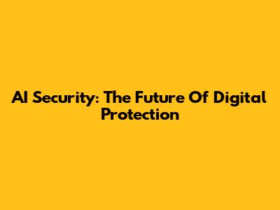 AI Security: The Future Of Digital Protection