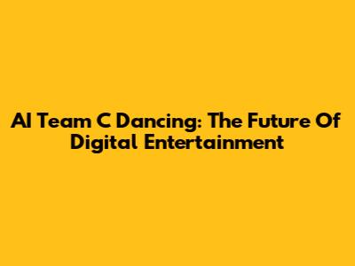 AI Team C Dancing: The Future Of Digital Entertainment