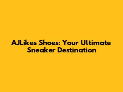 AJLikes Shoes: Your Ultimate Sneaker Destination